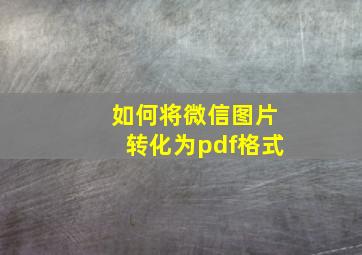 如何将微信图片转化为pdf格式