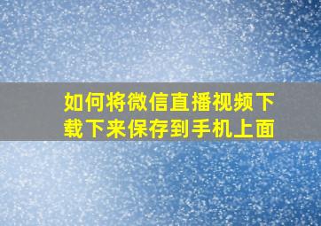 如何将微信直播视频下载下来保存到手机上面