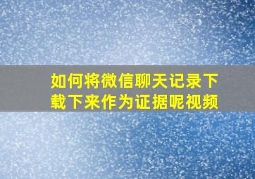 如何将微信聊天记录下载下来作为证据呢视频