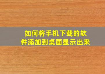 如何将手机下载的软件添加到桌面显示出来