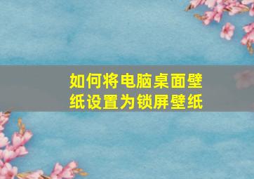 如何将电脑桌面壁纸设置为锁屏壁纸