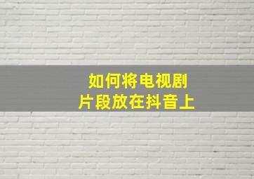 如何将电视剧片段放在抖音上