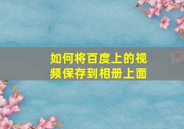 如何将百度上的视频保存到相册上面