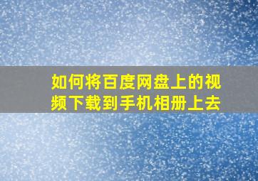 如何将百度网盘上的视频下载到手机相册上去