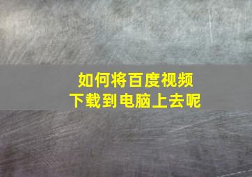 如何将百度视频下载到电脑上去呢