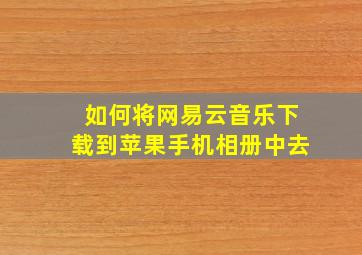 如何将网易云音乐下载到苹果手机相册中去