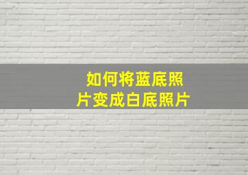 如何将蓝底照片变成白底照片