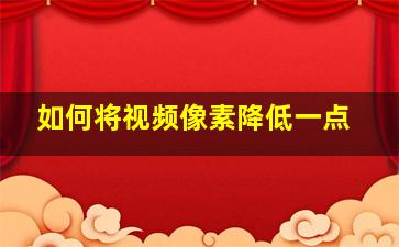 如何将视频像素降低一点