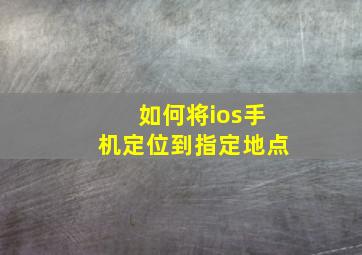 如何将ios手机定位到指定地点