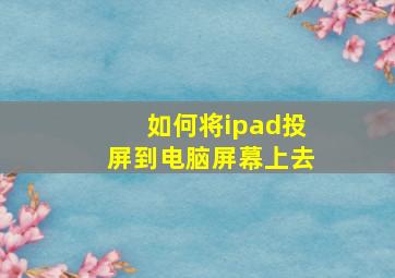 如何将ipad投屏到电脑屏幕上去