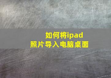 如何将ipad照片导入电脑桌面