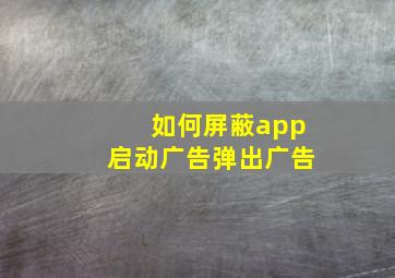 如何屏蔽app启动广告弹出广告