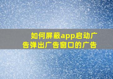 如何屏蔽app启动广告弹出广告窗口的广告