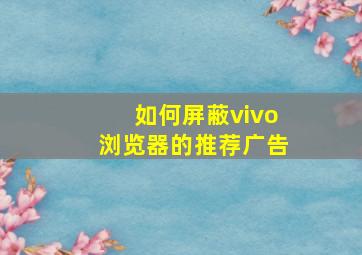 如何屏蔽vivo浏览器的推荐广告