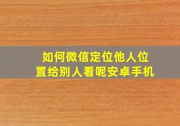 如何微信定位他人位置给别人看呢安卓手机