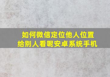 如何微信定位他人位置给别人看呢安卓系统手机