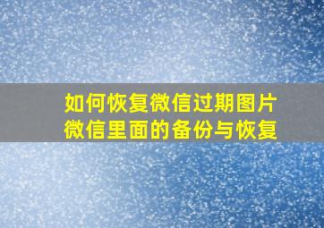 如何恢复微信过期图片微信里面的备份与恢复