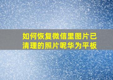 如何恢复微信里图片已清理的照片呢华为平板