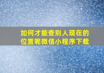 如何才能查别人现在的位置呢微信小程序下载