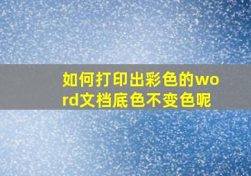 如何打印出彩色的word文档底色不变色呢