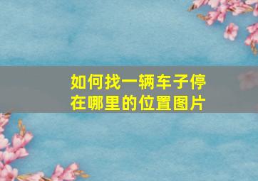 如何找一辆车子停在哪里的位置图片