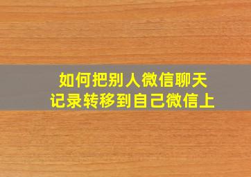 如何把别人微信聊天记录转移到自己微信上