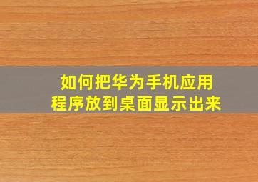 如何把华为手机应用程序放到桌面显示出来