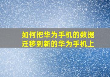 如何把华为手机的数据迁移到新的华为手机上