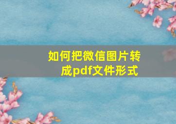 如何把微信图片转成pdf文件形式