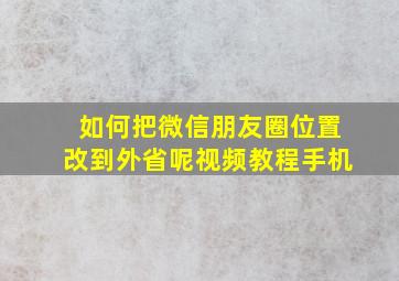 如何把微信朋友圈位置改到外省呢视频教程手机