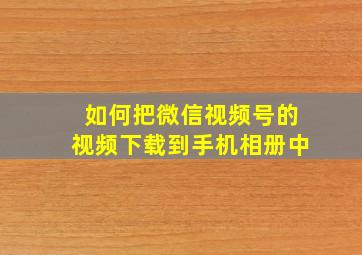 如何把微信视频号的视频下载到手机相册中