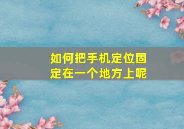 如何把手机定位固定在一个地方上呢