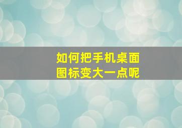 如何把手机桌面图标变大一点呢