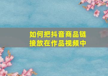 如何把抖音商品链接放在作品视频中