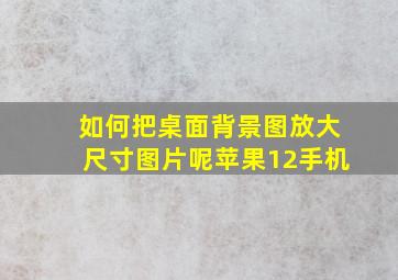 如何把桌面背景图放大尺寸图片呢苹果12手机