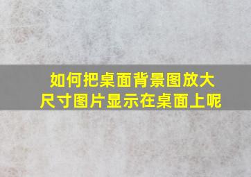 如何把桌面背景图放大尺寸图片显示在桌面上呢