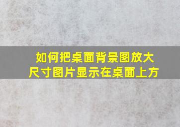 如何把桌面背景图放大尺寸图片显示在桌面上方