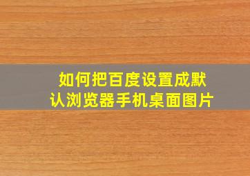 如何把百度设置成默认浏览器手机桌面图片