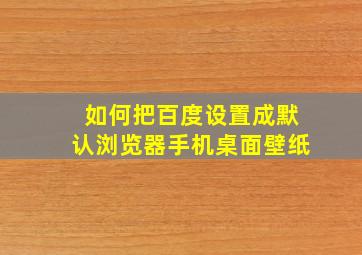 如何把百度设置成默认浏览器手机桌面壁纸