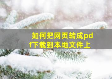 如何把网页转成pdf下载到本地文件上