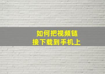 如何把视频链接下载到手机上