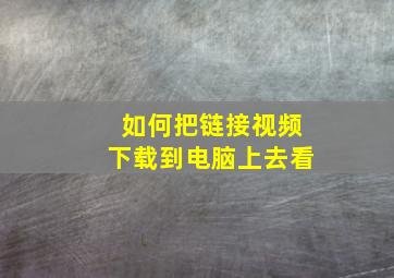 如何把链接视频下载到电脑上去看