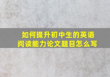 如何提升初中生的英语阅读能力论文题目怎么写