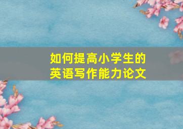 如何提高小学生的英语写作能力论文