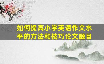 如何提高小学英语作文水平的方法和技巧论文题目