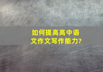 如何提高高中语文作文写作能力?