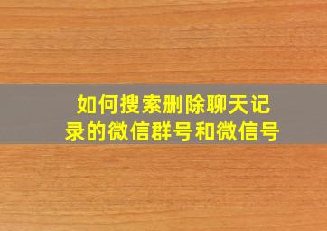 如何搜索删除聊天记录的微信群号和微信号