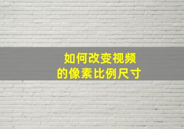 如何改变视频的像素比例尺寸