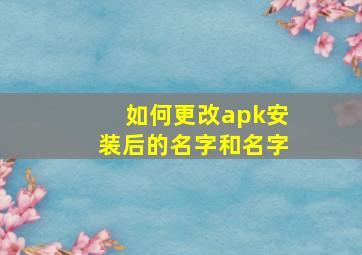 如何更改apk安装后的名字和名字