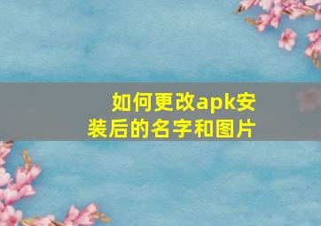 如何更改apk安装后的名字和图片